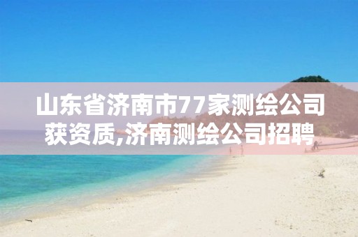 山东省济南市77家测绘公司获资质,济南测绘公司招聘