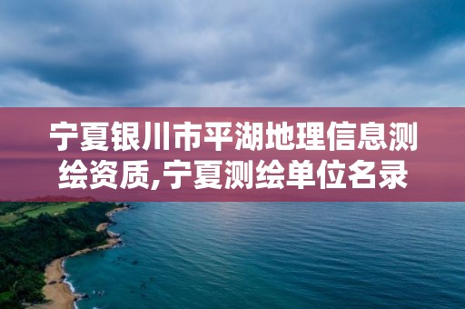 宁夏银川市平湖地理信息测绘资质,宁夏测绘单位名录