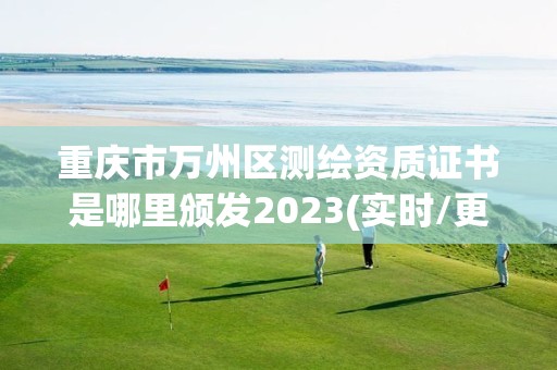 重庆市万州区测绘资质证书是哪里颁发2023(实时/更新中)