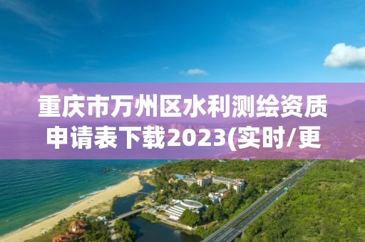 重庆市万州区水利测绘资质申请表下载2023(实时/更新中)