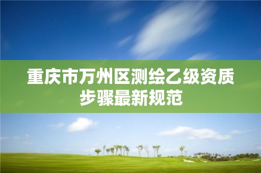 重庆市万州区测绘乙级资质步骤最新规范