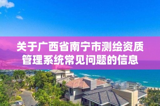 关于广西省南宁市测绘资质管理系统常见问题的信息