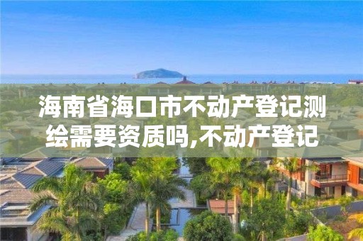 海南省海口市不动产登记测绘需要资质吗,不动产登记测绘收费。