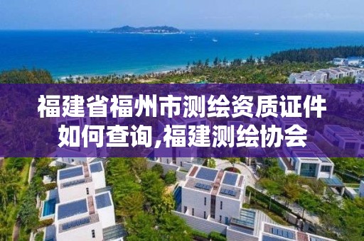 福建省福州市测绘资质证件如何查询,福建测绘协会