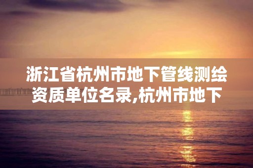 浙江省杭州市地下管线测绘资质单位名录,杭州市地下管道开发有限公司官网。