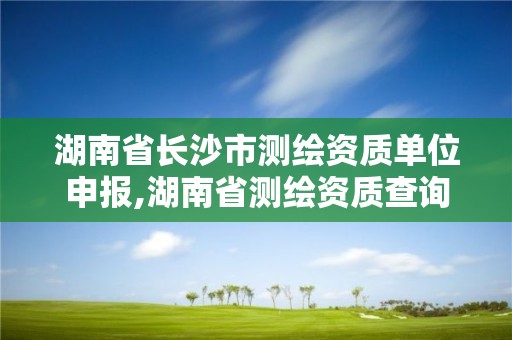 湖南省长沙市测绘资质单位申报,湖南省测绘资质查询