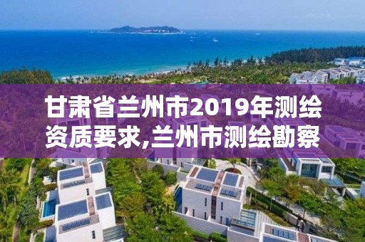 甘肃省兰州市2019年测绘资质要求,兰州市测绘勘察研究院。