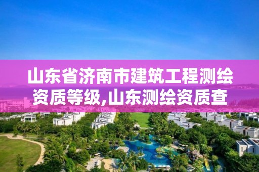 山东省济南市建筑工程测绘资质等级,山东测绘资质查询。