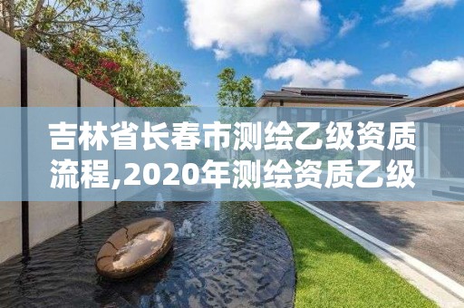 吉林省长春市测绘乙级资质流程,2020年测绘资质乙级需要什么条件