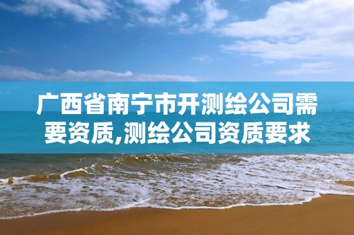 广西省南宁市开测绘公司需要资质,测绘公司资质要求