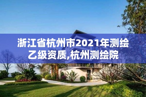 浙江省杭州市2021年测绘乙级资质,杭州测绘院