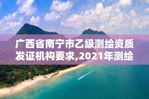 广西省南宁市乙级测绘资质发证机构要求,2021年测绘资质乙级人员要求