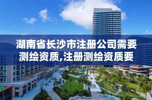 湖南省长沙市注册公司需要测绘资质,注册测绘资质要求