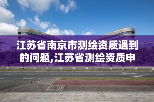 江苏省南京市测绘资质遇到的问题,江苏省测绘资质申请