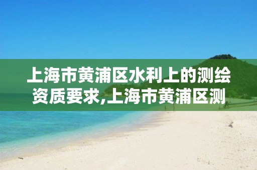 上海市黄浦区水利上的测绘资质要求,上海市黄浦区测绘中心。