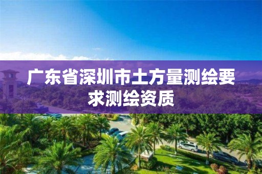 广东省深圳市土方量测绘要求测绘资质