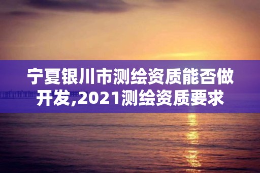 宁夏银川市测绘资质能否做开发,2021测绘资质要求