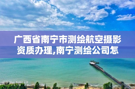 广西省南宁市测绘航空摄影资质办理,南宁测绘公司怎么收费标准