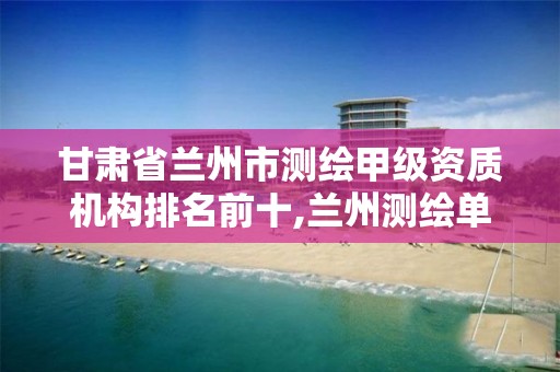 甘肃省兰州市测绘甲级资质机构排名前十,兰州测绘单位。