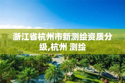 浙江省杭州市新测绘资质分级,杭州 测绘