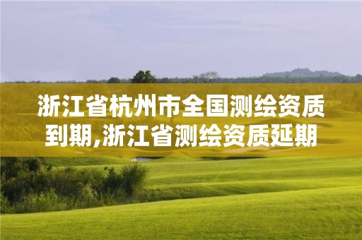 浙江省杭州市全国测绘资质到期,浙江省测绘资质延期公告