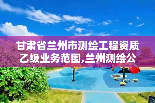 甘肃省兰州市测绘工程资质乙级业务范围,兰州测绘公司招聘信息。