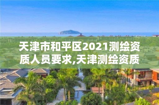 天津市和平区2021测绘资质人员要求,天津测绘资质办理