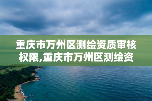 重庆市万州区测绘资质审核权限,重庆市万州区测绘资质审核权限公示