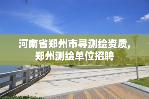 河南省郑州市寻测绘资质,郑州测绘单位招聘