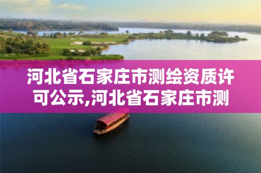 河北省石家庄市测绘资质许可公示,河北省石家庄市测绘资质许可公示名单