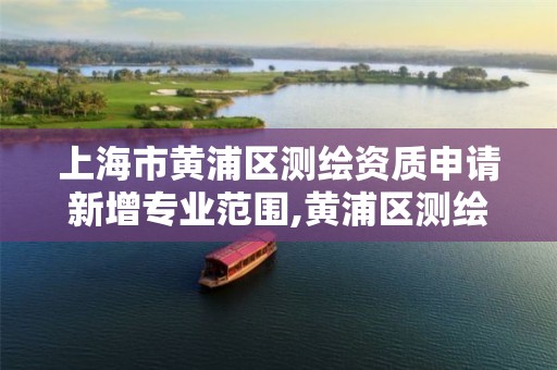 上海市黄浦区测绘资质申请新增专业范围,黄浦区测绘局