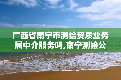 广西省南宁市测绘资质业务属中介服务吗,南宁测绘公司招聘信息网。