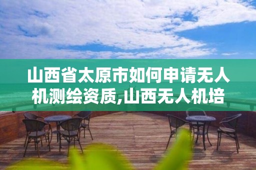 山西省太原市如何申请无人机测绘资质,山西无人机培训机构。