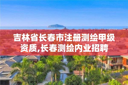 吉林省长春市注册测绘甲级资质,长春测绘内业招聘