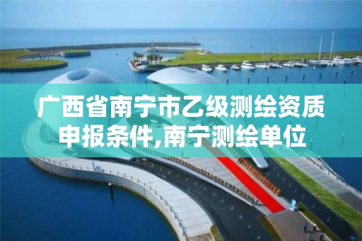 广西省南宁市乙级测绘资质申报条件,南宁测绘单位