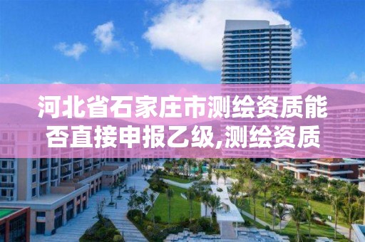 河北省石家庄市测绘资质能否直接申报乙级,测绘资质乙级申报条件。