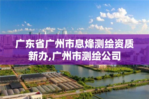 广东省广州市息烽测绘资质新办,广州市测绘公司