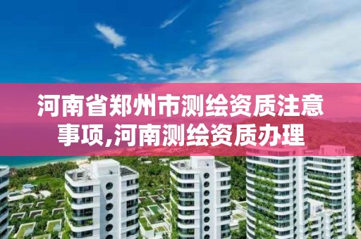 河南省郑州市测绘资质注意事项,河南测绘资质办理