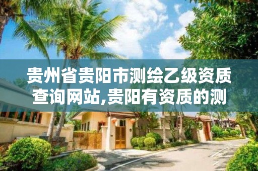 贵州省贵阳市测绘乙级资质查询网站,贵阳有资质的测绘公司