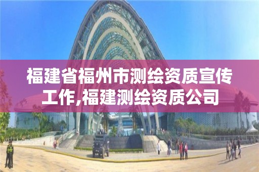 福建省福州市测绘资质宣传工作,福建测绘资质公司