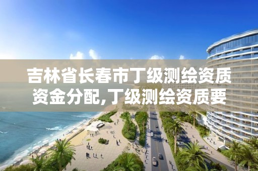 吉林省长春市丁级测绘资质资金分配,丁级测绘资质要求