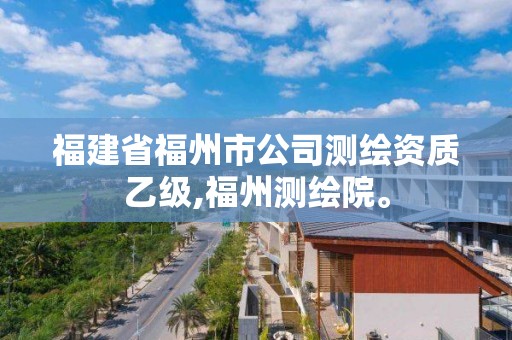 福建省福州市公司测绘资质乙级,福州测绘院。