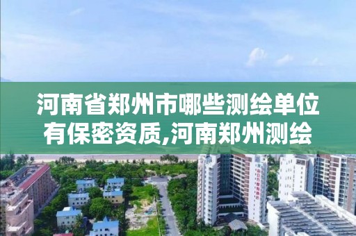 河南省郑州市哪些测绘单位有保密资质,河南郑州测绘公司