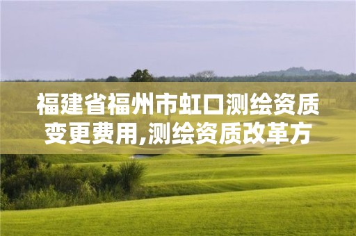 福建省福州市虹口测绘资质变更费用,测绘资质改革方案。