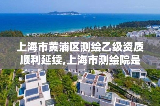 上海市黄浦区测绘乙级资质顺利延续,上海市测绘院是什么单位