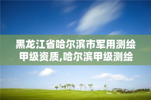 黑龙江省哈尔滨市军用测绘甲级资质,哈尔滨甲级测绘公司