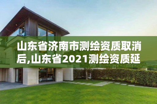 山东省济南市测绘资质取消后,山东省2021测绘资质延期公告