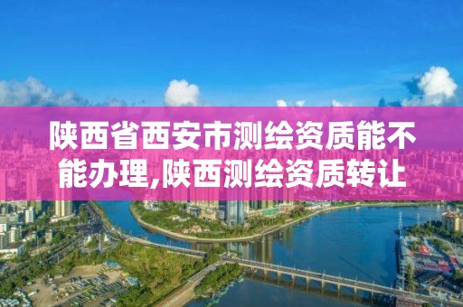 陕西省西安市测绘资质能不能办理,陕西测绘资质转让