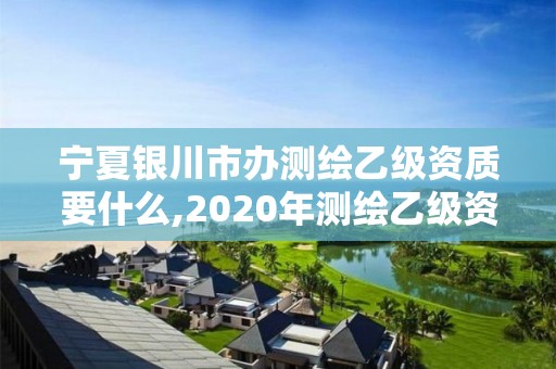 宁夏银川市办测绘乙级资质要什么,2020年测绘乙级资质申报条件。