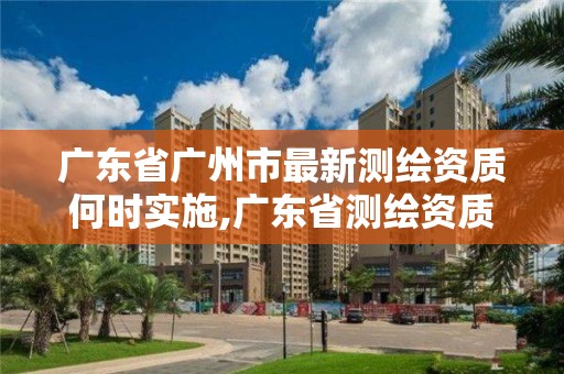 广东省广州市最新测绘资质何时实施,广东省测绘资质单位名单